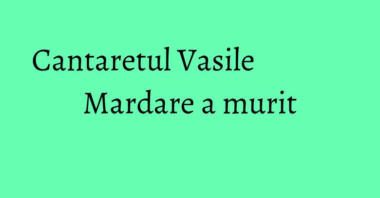 Cantaretul Vasile Mardare a murit