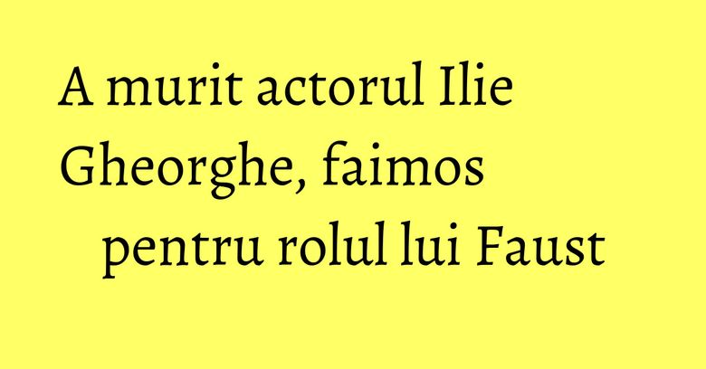 A murit actorul Ilie Gheorghe, faimos pentru rolul lui Faust