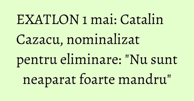 EXATLON 1 mai: Catalin Cazacu, nominalizat pentru eliminare: "Nu sunt neaparat foarte mandru"
