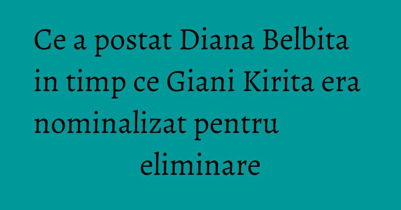 Ce a postat Diana Belbita in timp ce Giani Kirita era nominalizat pentru eliminare Ce a postat Diana Belbita in timp ce Giani Kirita era nominalizat pentru eliminare