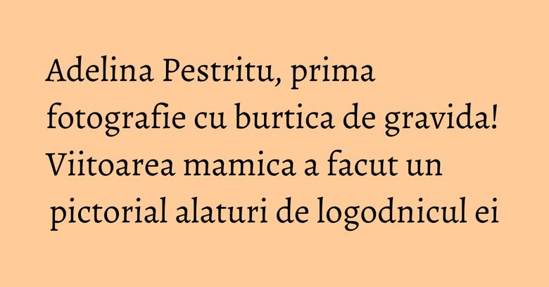 Adelina Pestritu, prima fotografie cu burtica de gravida! Viitoarea mamica a facut un pictorial alaturi de logodnicul ei Adelina Pestritu, prima fotografie cu burtica de gravida! Viitoarea mamica a facut un pictorial alaturi de logodnicul ei