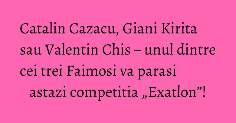 Catalin Cazacu, Giani Kirita sau Valentin Chis – unul dintre cei trei Faimosi va parasi astazi competitia „Exatlon”!