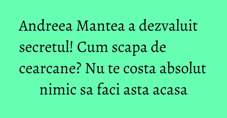 Andreea Mantea a dezvaluit secretul! Cum scapa de cearcane? Nu te costa absolut nimic sa faci asta acasa