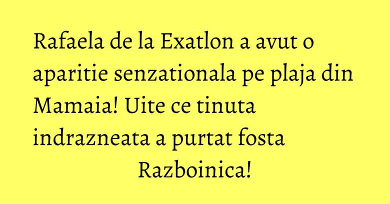 Rafaela de la Exatlon a avut o aparitie senzationala pe plaja din Mamaia! Uite ce tinuta indrazneata a purtat fosta Razboinica!
