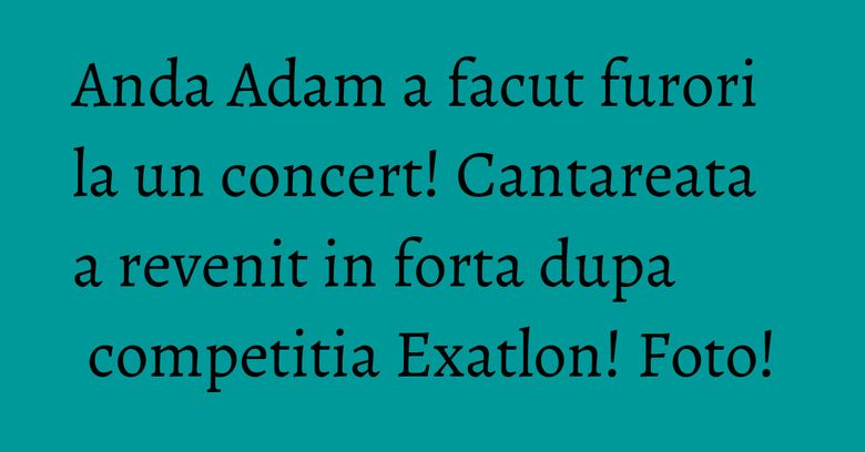 Anda Adam a facut furori la un concert! Cantareata a revenit in forta dupa competitia Exatlon! Foto! Anda Adam a facut furori la un concert! Cantareata a revenit in forta dupa competitia Exatlon! Foto!