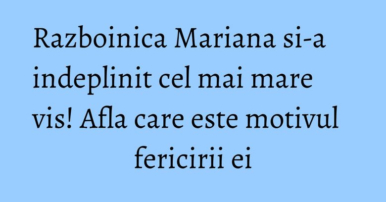 Razboinica Mariana si-a indeplinit cel mai mare vis! Afla care este motivul fericirii ei Razboinica Mariana si-a indeplinit cel mai mare vis! Afla care este motivul fericirii ei