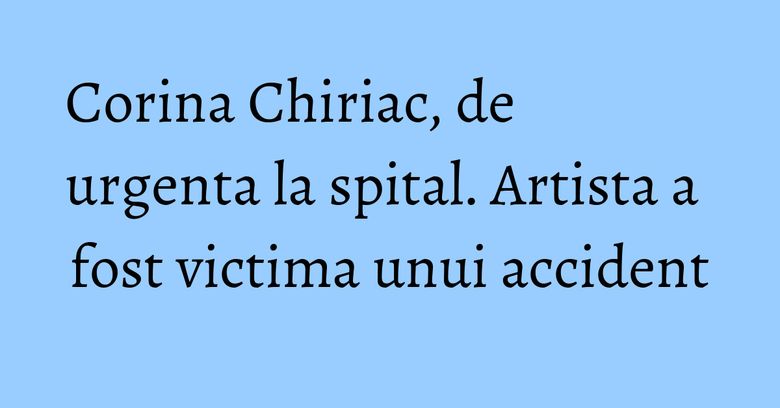 Corina Chiriac, de urgenta la spital. Artista a fost victima unui accident