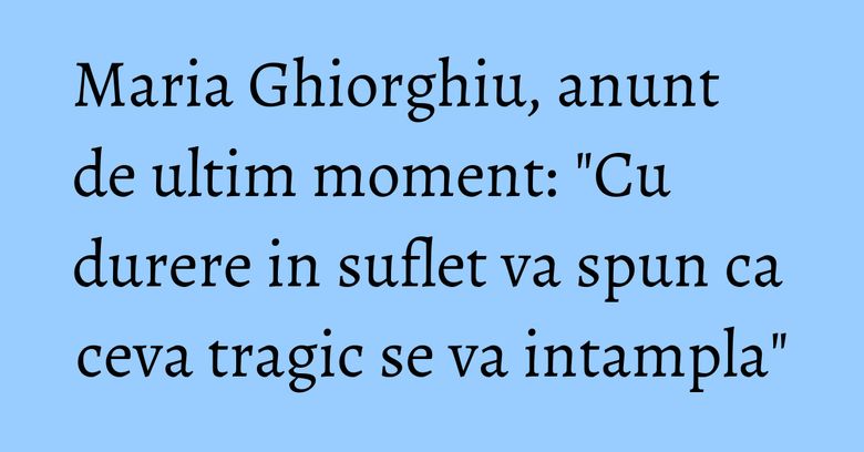 Maria Ghiorghiu, anunt de ultim moment: "Cu durere in suflet va spun ca ceva tragic se va intampla" Maria Ghiorghiu, anunt de ultim moment: "Cu durere in suflet va spun ca ceva tragic se va intampla"