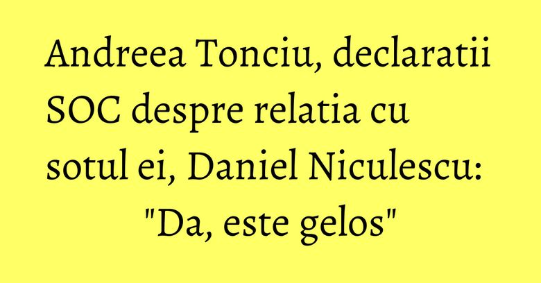 Andreea Tonciu, declaratii SOC despre relatia cu sotul ei, Daniel Niculescu: "Da, este gelos" Andreea Tonciu, declaratii SOC despre relatia cu sotul ei, Daniel Niculescu: "Da, este gelos"