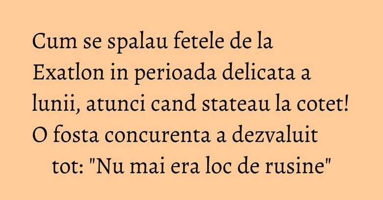 Cum se spalau fetele de la Exatlon in perioada delicata a lunii, atunci cand stateau la cotet! O fosta concurenta a dezvaluit tot: "Nu mai era loc de rusine"