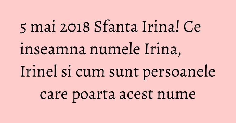 5 mai 2018 Sfanta Irina! Ce inseamna numele Irina, Irinel si cum sunt persoanele care poarta acest nume
