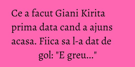 Ce a facut Giani Kirita prima data cand a ajuns acasa. Fiica sa l-a dat de gol: 