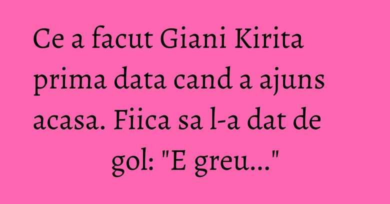 Ce a facut Giani Kirita prima data cand a ajuns acasa. Fiica sa l-a dat de gol: "E greu..." Ce a facut Giani Kirita prima data cand a ajuns acasa. Fiica sa l-a dat de gol: "E greu..."