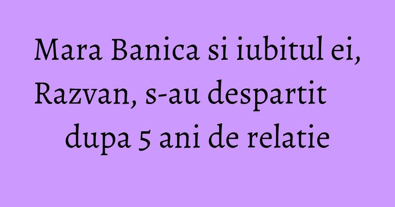 Mara Banica si iubitul ei, Razvan, s-au despartit dupa 5 ani de relatie Mara Banica si iubitul ei, Razvan, s-au despartit dupa 5 ani de relatie