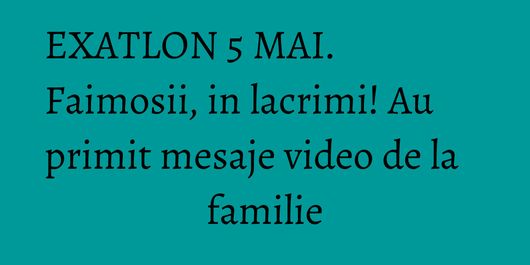 EXATLON 5 MAI. Faimosii, in lacrimi! Au primit mesaje video de la familie