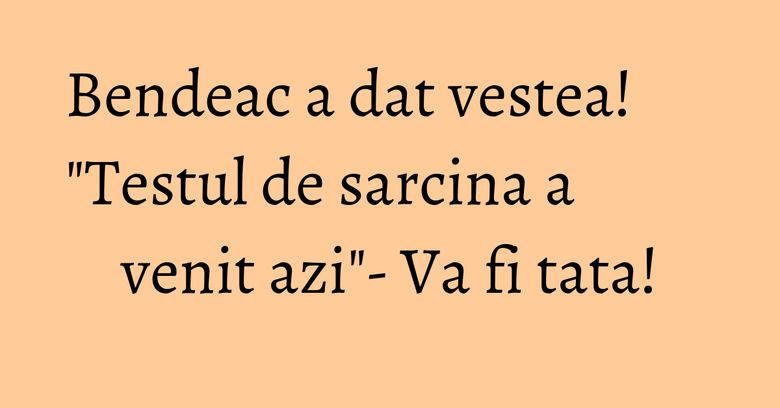 Bendeac a dat vestea! "Testul de sarcina a venit azi"- Va fi tata! Bendeac a dat vestea! "Testul de sarcina a venit azi"- Va fi tata!
