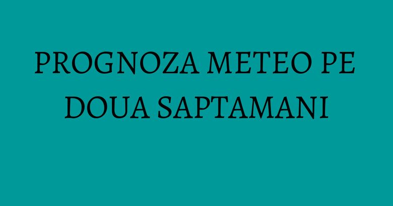 PROGNOZA METEO PE DOUA SAPTAMANI PROGNOZA METEO PE DOUA SAPTAMANI
