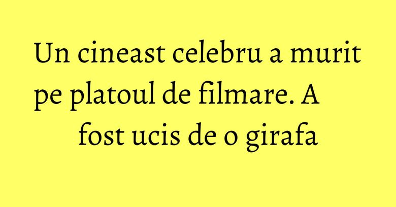 Un cineast celebru a murit pe platoul de filmare. A fost ucis de o girafa