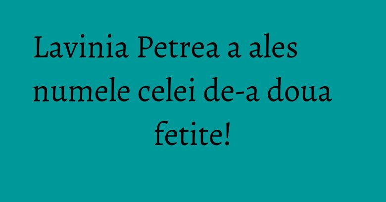 Lavinia Petrea a ales numele celei de-a doua fetite! Lavinia Petrea a ales numele celei de-a doua fetite!