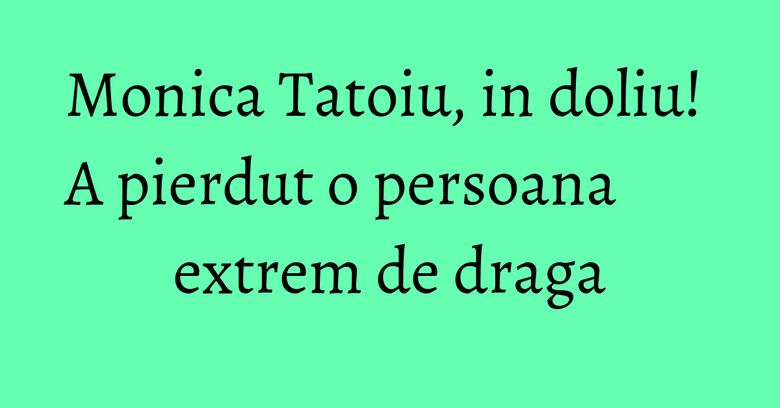 Monica Tatoiu, in doliu! A pierdut o persoana extrem de draga Monica Tatoiu, in doliu! A pierdut o persoana extrem de draga