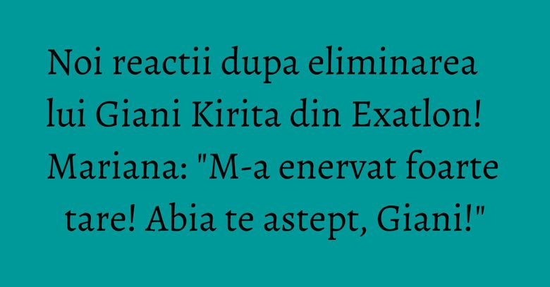 Noi reactii dupa eliminarea lui Giani Kirita din Exatlon! Mariana: "M-a enervat foarte tare! Abia te astept, Giani!" Noi reactii dupa eliminarea lui Giani Kirita din Exatlon! Mariana: "M-a enervat foarte tare! Abia te astept, Giani!"