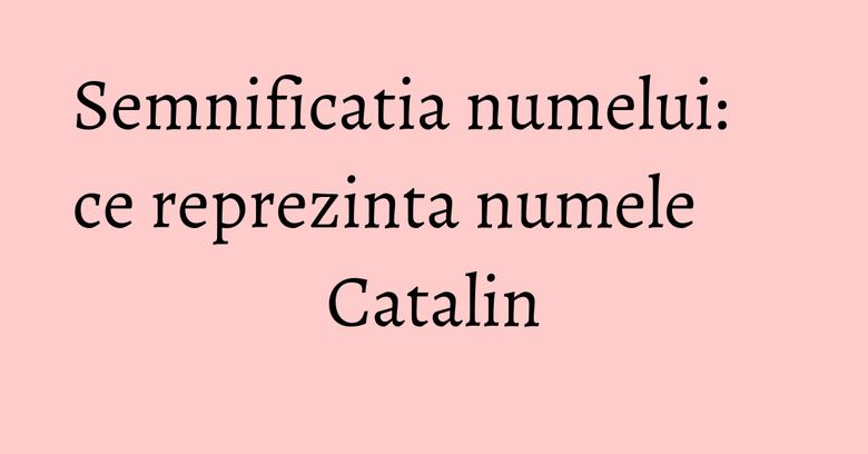 Semnificatia numelui: ce reprezinta numele Catalin Semnificatia numelui: ce reprezinta numele Catalin
