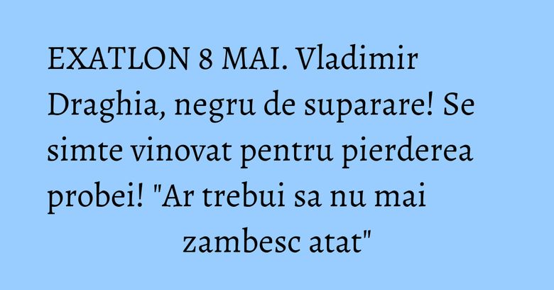 EXATLON 8 MAI. Vladimir Draghia, negru de suparare! Se simte vinovat pentru pierderea probei! "Ar trebui sa nu mai zambesc atat" EXATLON 8 MAI. Vladimir Draghia, negru de suparare! Se simte vinovat pentru pierderea probei! "Ar trebui sa nu mai zambesc atat"