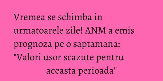 Vremea se schimba in urmatoarele zile! ANM a emis prognoza pe o saptamana: 
