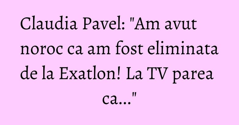 Claudia Pavel: "Am avut noroc ca am fost eliminata de la Exatlon! La TV parea ca..." Claudia Pavel: "Am avut noroc ca am fost eliminata de la Exatlon! La TV parea ca..."