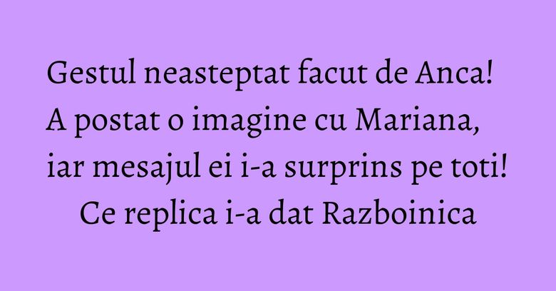 Gestul neasteptat facut de Anca! A postat o imagine cu Mariana, iar mesajul ei i-a surprins pe toti! Ce replica i-a dat Razboinica