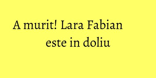 A murit! Lara Fabian este in doliu