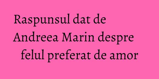 Raspunsul dat de Andreea Marin despre felul preferat de amor