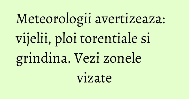 Meteorologii avertizeaza: vijelii, ploi torentiale si grindina. Vezi zonele vizate