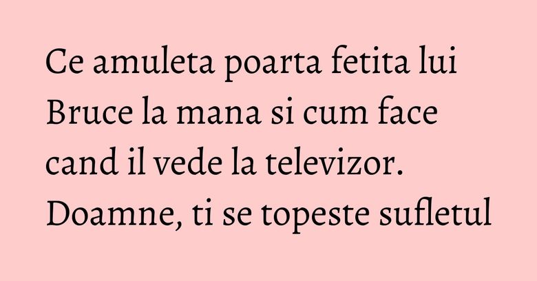 Ce amuleta poarta fetita lui Bruce la mana si cum face cand il vede la televizor. Doamne, ti se topeste sufletul