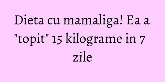 Dieta cu mamaliga! Ea a 