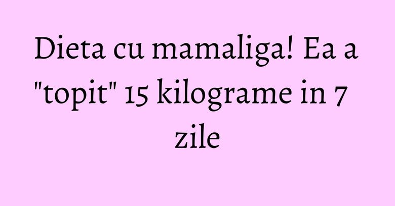 Dieta cu mamaliga! Ea a "topit" 15 kilograme in 7 zile