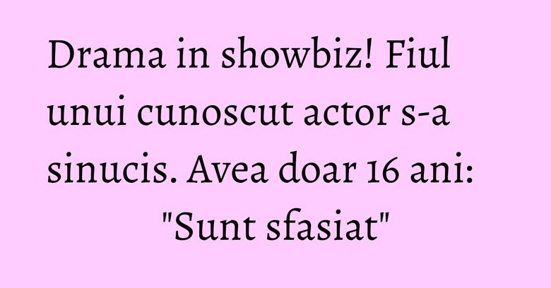 Drama in showbiz! Fiul unui cunoscut actor s-a sinucis. Avea doar 16 ani: 