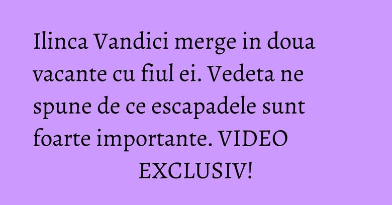 Ilinca Vandici merge in doua vacante cu fiul ei. Vedeta ne spune de ce escapadele sunt foarte importante. VIDEO EXCLUSIV! Ilinca Vandici merge in doua vacante cu fiul ei. Vedeta ne spune de ce escapadele sunt foarte importante. VIDEO EXCLUSIV!