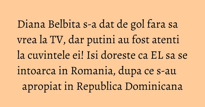Diana Belbita s-a dat de gol fara sa vrea la TV, dar putini au fost atenti la cuvintele ei! Isi doreste ca EL sa se intoarca in Romania, dupa ce s-au apropiat in Republica Dominicana Diana Belbita s-a dat de gol fara sa vrea la TV, dar putini au fost atenti la cuvintele ei! Isi doreste ca EL sa se intoarca in Romania, dupa ce s-au apropiat in Republica Dominicana