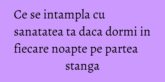 Ce se intampla cu sanatatea ta daca dormi in fiecare noapte pe partea stanga