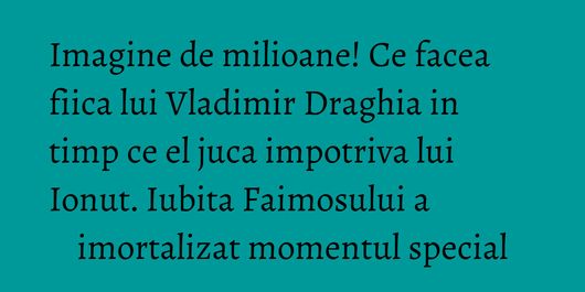 Imagine de milioane! Ce facea fiica lui Vladimir Draghia in timp ce el juca impotriva lui Ionut. Iubita Faimosului a imortalizat momentul special