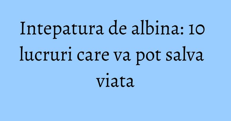 Intepatura de albina: 10 lucruri care va pot salva viata Intepatura de albina: 10 lucruri care va pot salva viata