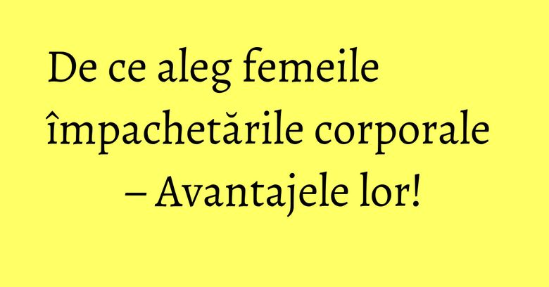 De ce aleg femeile împachetările corporale – Avantajele lor! De ce aleg femeile împachetările corporale – Avantajele lor!