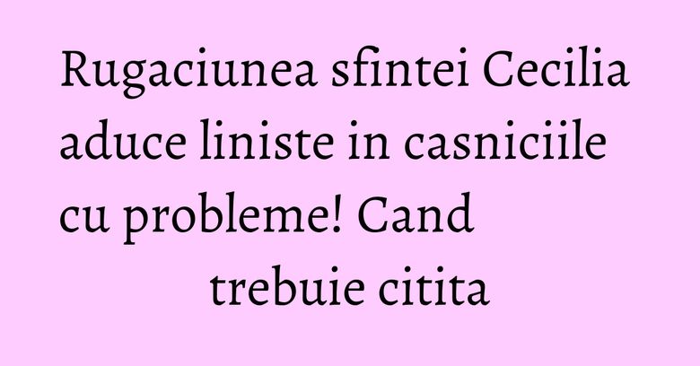 Rugaciunea sfintei Cecilia aduce liniste in casniciile cu probleme! Cand trebuie citita