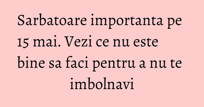 Sarbatoare importanta pe 15 mai. Vezi ce nu este bine sa faci pentru a nu te imbolnavi Sarbatoare importanta pe 15 mai. Vezi ce nu este bine sa faci pentru a nu te imbolnavi
