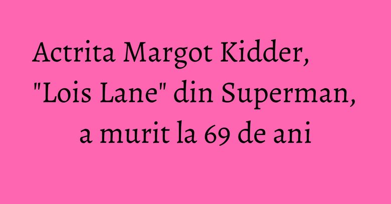 Actrita Margot Kidder, "Lois Lane" din Superman, a murit la 69 de ani