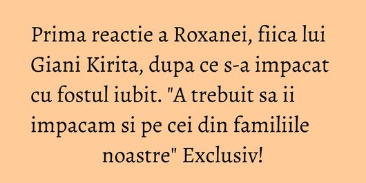 Prima reactie a Roxanei, fiica lui Giani Kirita, dupa ce s-a impacat cu fostul iubit. 