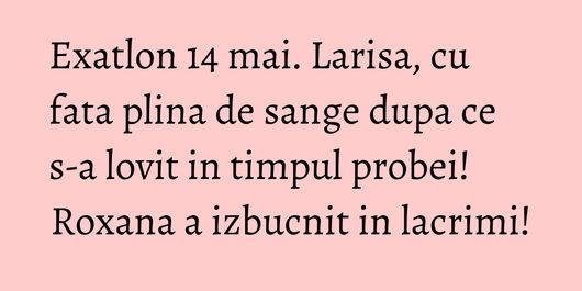 Exatlon 14 mai. Larisa, cu fata plina de sange dupa ce s-a lovit in timpul probei! Roxana a izbucnit in lacrimi!