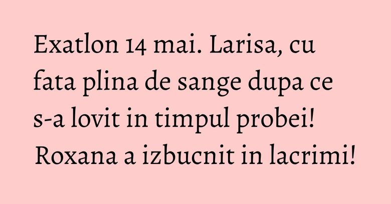 Exatlon 14 mai. Larisa, cu fata plina de sange dupa ce s-a lovit in timpul probei! Roxana a izbucnit in lacrimi! Exatlon 14 mai. Larisa, cu fata plina de sange dupa ce s-a lovit in timpul probei! Roxana a izbucnit in lacrimi!