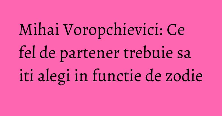 Mihai Voropchievici: Ce fel de partener trebuie sa iti alegi in functie de zodie Mihai Voropchievici: Ce fel de partener trebuie sa iti alegi in functie de zodie